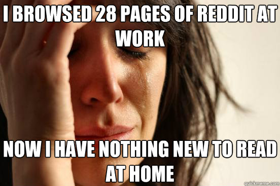 i browsed 28 pages of reddit at work now i have nothing new to read at home  First World Problems