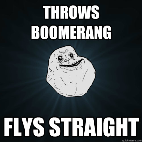 throws boomerang flys straight  Forever Alone