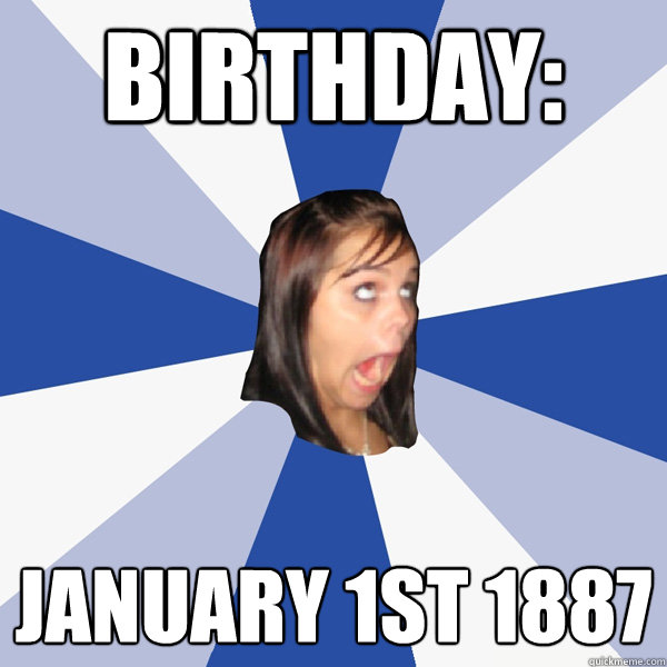 birthday: january 1st 1887  Annoying Facebook Girl