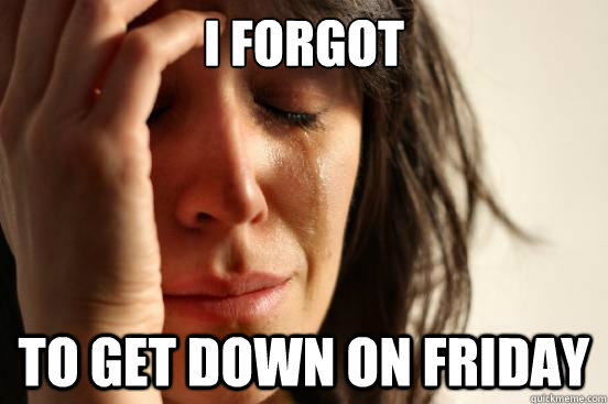 i forgot to get down on friday  First World Problems