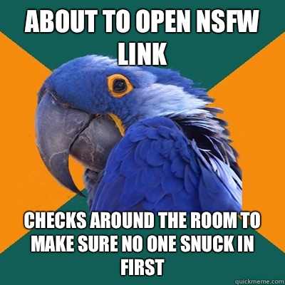 About to open nsfw link Checks around the room to make sure no one snuck in first   Paranoid Parrot
