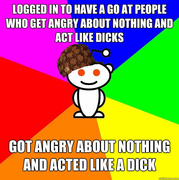 logged in to have a go at people who get angry about nothing and act like dicks got angry about nothing and acted like a dick  Scumbag Redditor