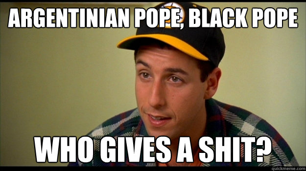 Argentinian Pope, black pope Who gives a shit?  