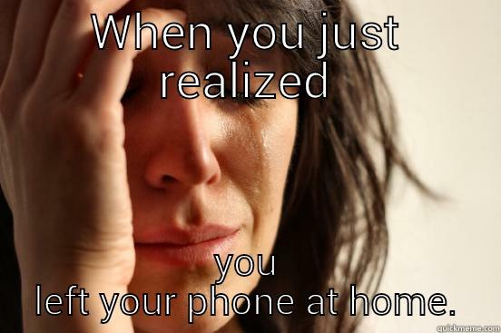 WHEN YOU JUST REALIZED YOU LEFT YOUR PHONE AT HOME. First World Problems