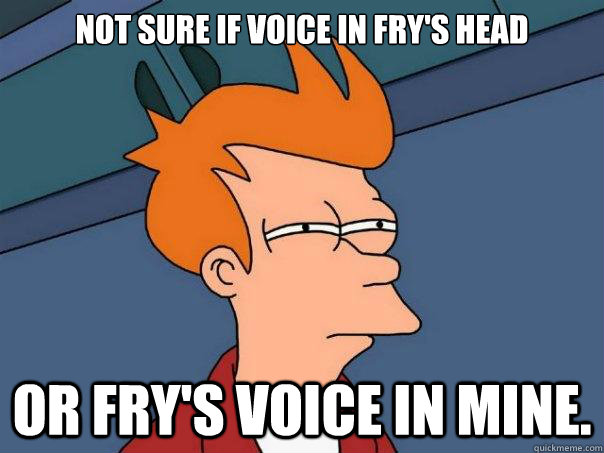 Not sure if voice in fry's head Or fry's voice in mine.  Futurama Fry