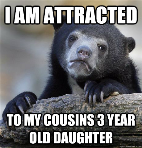 I am attracted to my cousins 3 year old daughter - I am attracted to my cousins 3 year old daughter  Confession Bear