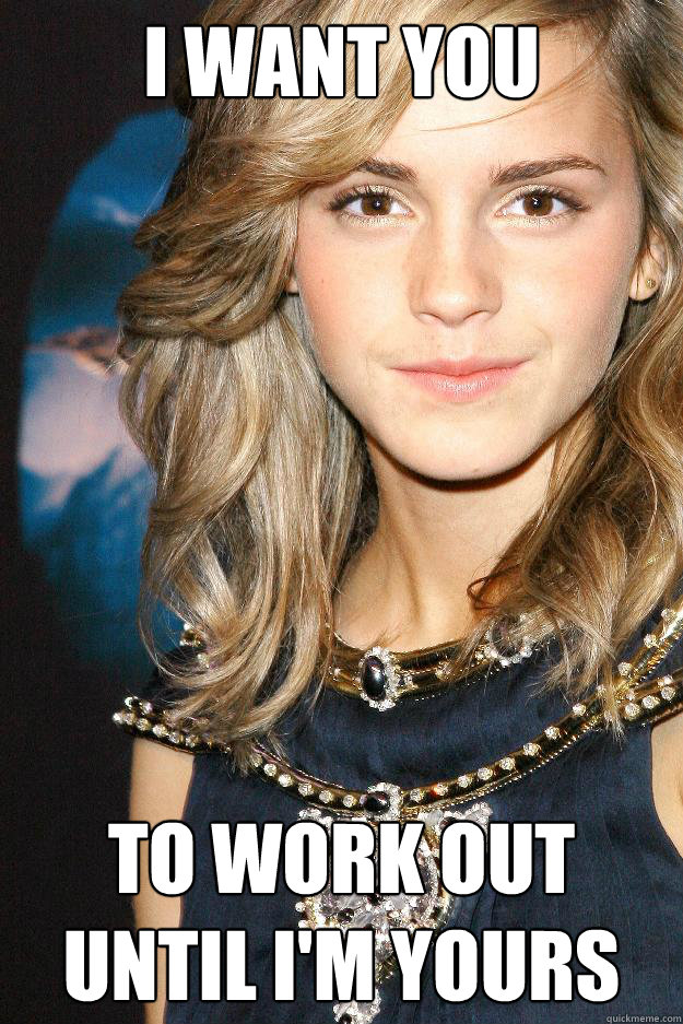 I want you To work out until i'm yours  Emma watson