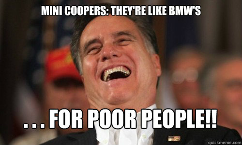 Mini coopers: they're like bmw's . . . FOR POOR PEOPLE!!  