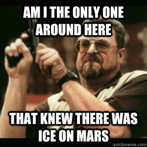 Am i the only one around here That knew there was ice on mars  Am I The Only One Round Here