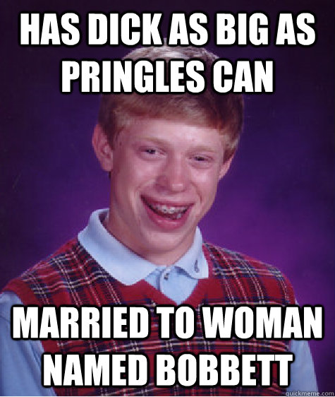 HAS DICK AS BIG AS PRINGLES CAN MARRIED TO WOMAN NAMED BOBBETT - HAS DICK AS BIG AS PRINGLES CAN MARRIED TO WOMAN NAMED BOBBETT  Bad Luck Brian