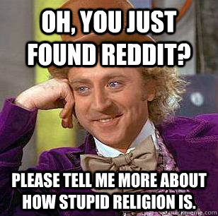 Oh, you just found reddit? Please tell me more about how stupid religion is.  Condescending Wonka