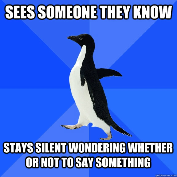 Sees someone they know Stays silent wondering whether or not to say something  Socially Awkward Penguin