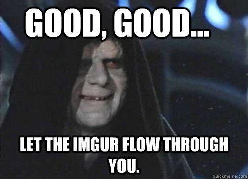 good, good... Let the imgur flow through you.  Let the hate flow through you