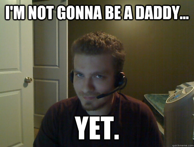 I'm not gonna be a daddy... yet.  AngryTestie