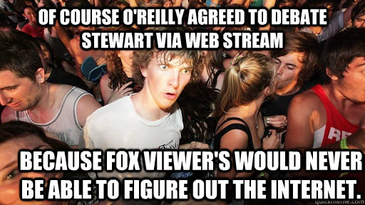 Of course O'Reilly agreed to Debate Stewart via Web Stream Because Fox Viewer's would never be able to figure out the internet.  - Of course O'Reilly agreed to Debate Stewart via Web Stream Because Fox Viewer's would never be able to figure out the internet.   Sudden Clarity Clarence