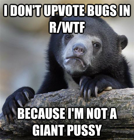 i don't upvote bugs in r/wtf because I'm not a giant pussy  Confession Bear