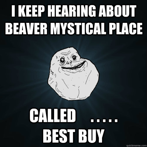I keep hearing about beaver mystical place called     . . . . .                        BEST BUY Caption 3 goes here  Forever Alone