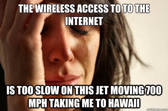 The wireless access to to the internet is too slow on this jet moving 700 mph taking me to hawaii  First World Problems