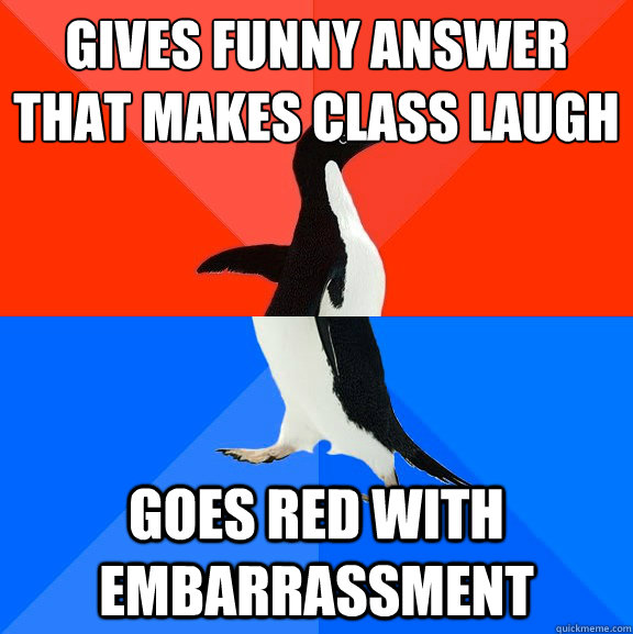 Gives funny answer that makes class laugh
 goes red with embarrassment  Socially Awesome Awkward Penguin