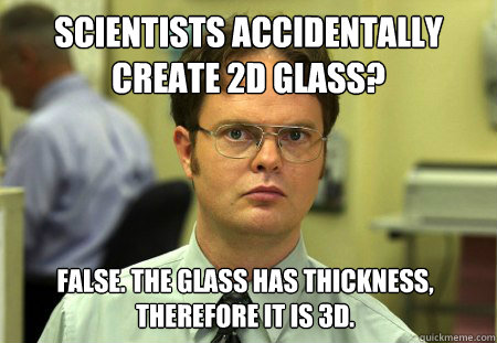 Scientists accidentally create 2D Glass? False. The glass has thickness, therefore it is 3D.  Dwight