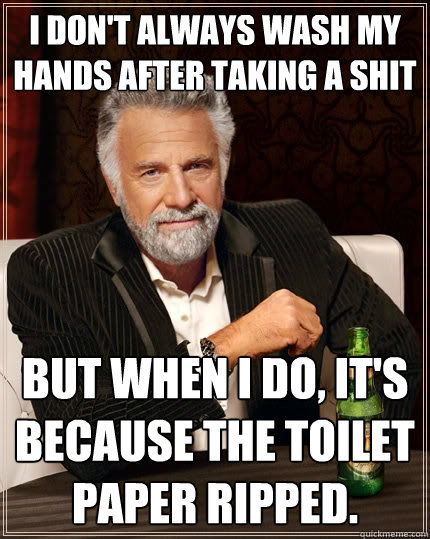 I don't always wash my hands after taking a shit But when I do, it's because the toilet paper ripped.  - I don't always wash my hands after taking a shit But when I do, it's because the toilet paper ripped.   The Most Interesting Man In The World