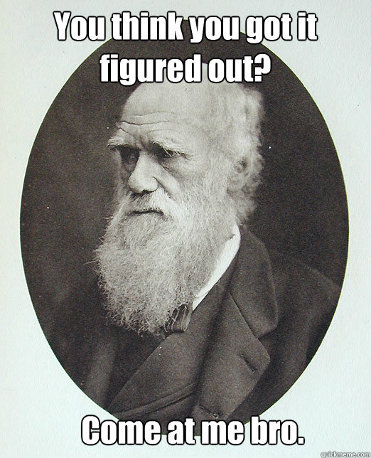 You think you got it figured out? Come at me bro.   Charles Darwin