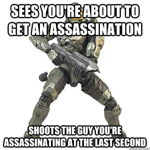 sees you're about to get an assassination shoots the guy you're assassinating at the last second  - sees you're about to get an assassination shoots the guy you're assassinating at the last second   Scumbag Halo Teammate