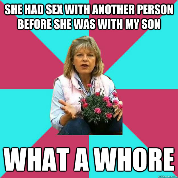 She had sex with another person before she was with my son What a whore  SNOB MOTHER-IN-LAW