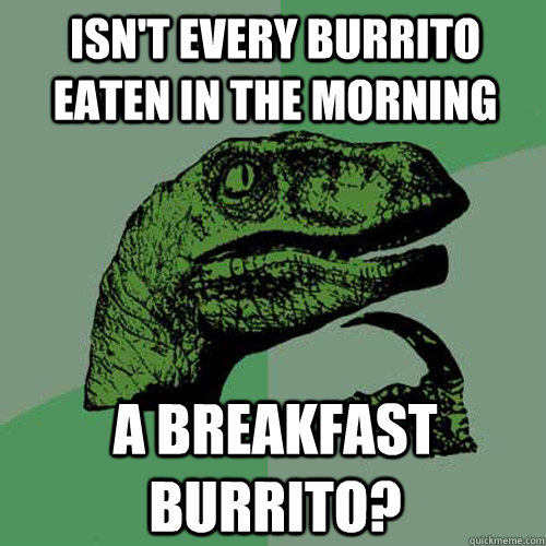Isn't every Burrito eaten in the morning  a breakfast burrito?  Philosoraptor