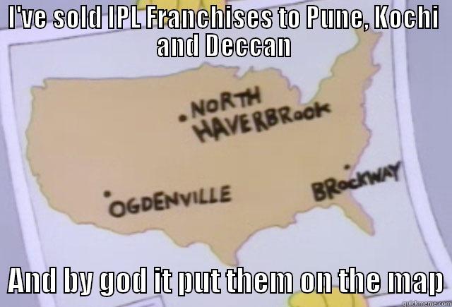 I'VE SOLD IPL FRANCHISES TO PUNE, KOCHI AND DECCAN   AND BY GOD IT PUT THEM ON THE MAP Misc