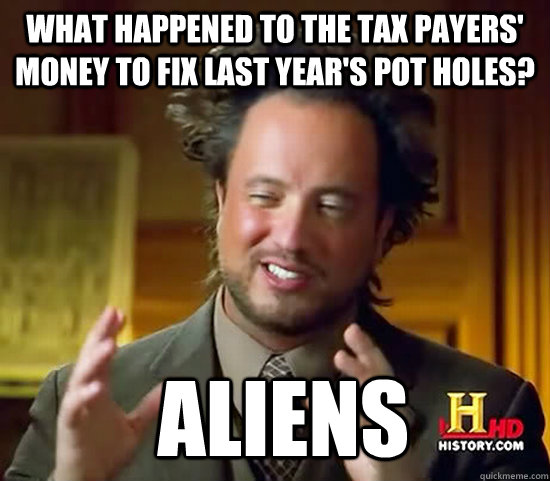 What happened to the tax payers' money to fix last year's pot holes?  Aliens - What happened to the tax payers' money to fix last year's pot holes?  Aliens  Ancient Aliens