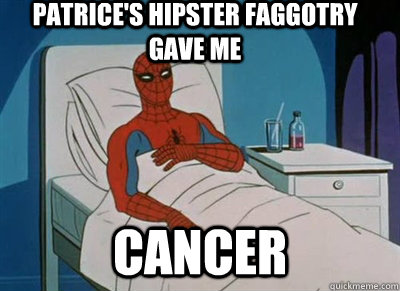Patrice's hipster faggotry gave me cancer  