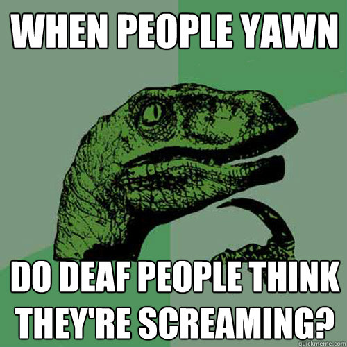 When people yawn Do deaf people think they're screaming?   Philosoraptor