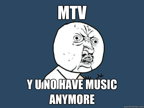 MTV  y u no have music anymore  Y U No