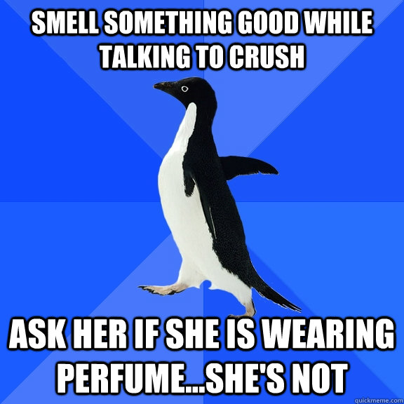 Smell something good while talking to crush Ask her if she is wearing perfume...she's not  Socially Awkward Penguin