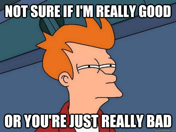 Not sure if I'm really good Or you're just really bad  Futurama Fry