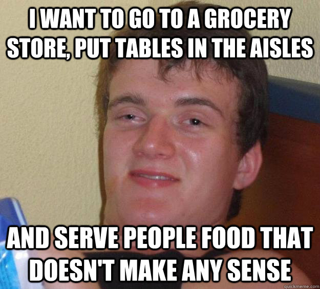 I want to go to a grocery store, put tables in the aisles and serve people food that doesn't make any sense - I want to go to a grocery store, put tables in the aisles and serve people food that doesn't make any sense  10 Guy