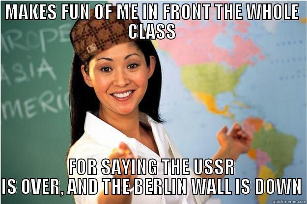 MAKES FUN OF ME IN FRONT THE WHOLE CLASS FOR SAYING THE USSR IS OVER, AND THE BERLIN WALL IS DOWN Scumbag Teacher