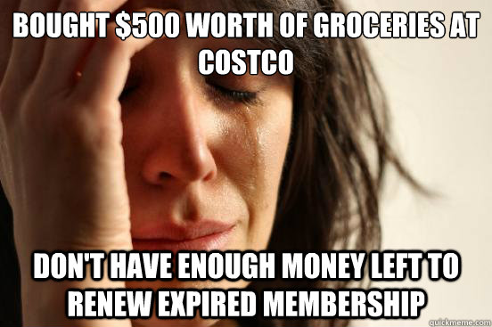 Bought $500 worth of groceries at Costco Don't have enough money left to renew expired membership  First World Problems