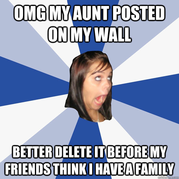 omg my aunt posted on my wall better delete it before my friends think i have a family  Annoying Facebook Girl