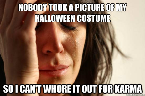 Nobody took a picture of my halloween costume So I can't whore it out for karma  First World Problems
