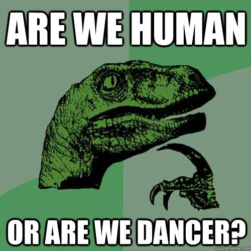 Are we human Or are we dancer?  Philosoraptor