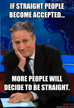 If straight people become accepted... more people will decide to be straight. - If straight people become accepted... more people will decide to be straight.  Condecending Jon Stewart