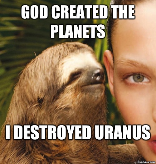 God created the planets  I destroyed Uranus   rape sloth
