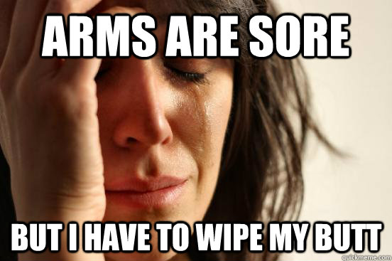 arms are sore but i have to wipe my butt  First World Problems