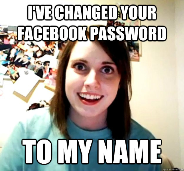 I've changed your facebook password to my name  Overly Attached Girlfriend