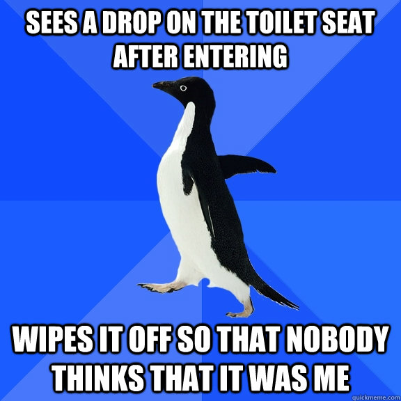 Sees a drop on the toilet seat after entering Wipes it off so that nobody thinks that it was me  Socially Awkward Penguin