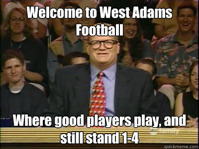 Welcome to West Adams Football Where good players play, and still stand 1-4  Its time to play drew carey