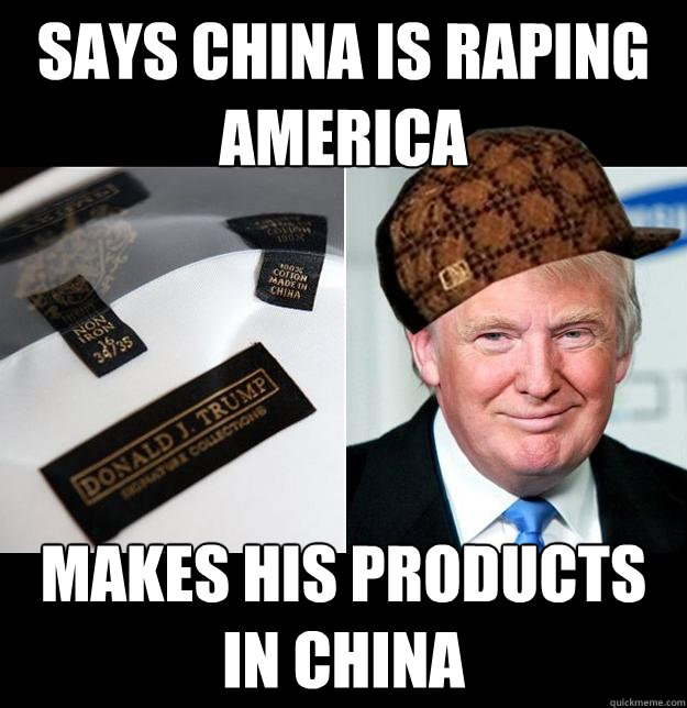 Says China is raping America Makes his products in China - Says China is raping America Makes his products in China  Scumbag Trump