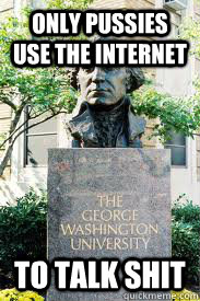 ONLY PUSSIES USE THE INTERNET TO TALK SHIT  Ironic GWU